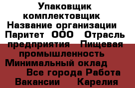 Упаковщик-комплектовщик › Название организации ­ Паритет, ООО › Отрасль предприятия ­ Пищевая промышленность › Минимальный оклад ­ 22 000 - Все города Работа » Вакансии   . Карелия респ.